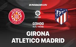 Nhận định Girona vs Atletico Madrid (03h00 ngày 14/3): Nối dài mạch bất bại