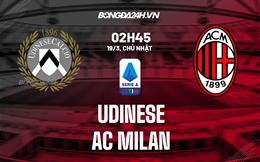 Nhận định Udinese vs AC Milan (02h45 ngày 19/3): Lại bật top 4?