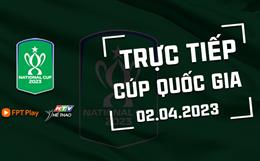 Xem trực tiếp Cúp Quốc gia 2023 hôm nay 2/4 (Link xem FPT Play, HTV Thể Thao)