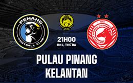 Nhận định - dự đoán Penang vs Kelantan 21h00 ngày 18/4 (VĐQG Malaysia 2023)