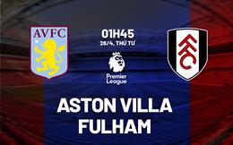 Nhận định Aston Villa vs Fulham (01h45 ngày 26/4): Thêm 3 điểm cho chủ nhà