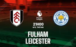 Nhận định Fulham vs Leicester (21h00 ngày 8/5): Ở thế chân tường