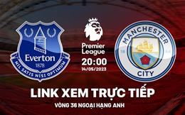 Trực tiếp Everton vs Man City link xem Ngoại Hạng Anh 2023 ở đâu ?