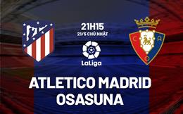 Nhận định Atletico Madrid vs Osasuna 21h15 ngày 21/5 (La Liga 2022/23)