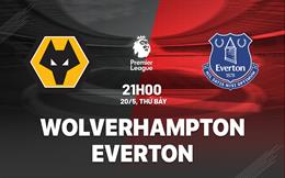 Nhận định Wolves vs Everton (21h00 ngày 20/5): Đội khách vào thế khó