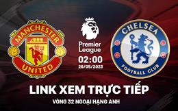 Trực tiếp MU vs Chelsea link xem kqbd Ngoại Hạng Anh 26/5/2023 ở đâu ?