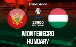 Nhận định bóng đá Montenegro vs Hungary 23h00 ngày 17/6 (Vòng loại Euro 2024)