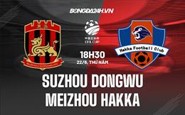 Nhận định Suzhou Dongwu vs Meizhou Hakka 18h30 ngày 22/6 (Cúp QG Trung Quốc)