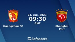 Nhận định Guangzhou FC vs Shanghai Port 16h30 ngày 24/6 (Cúp QG Trung Quốc 2023)