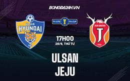 Nhận định Ulsan vs Jeju 17h00 ngày 28/6 (Cúp quốc gia Hàn Quốc 2023)