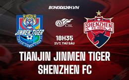 Nhận định Tianjin Jinmen Tiger vs Shenzhen FC 18h35 ngày 21/7 (VĐQG Trung Quốc 2023)