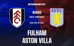 Nhận định bóng đá Fulham vs Aston Villa 6h00 ngày 27/7 (Giao hữu hè 2023)