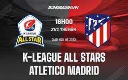 Nhận định K-League All Stars vs Atletico Madrid 18h00 ngày 27/7 (Giao hữu hè 2023)