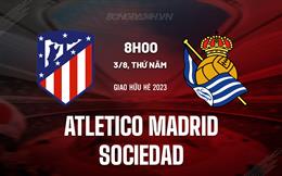 Nhận định - dự đoán Atletico Madrid vs Sociedad 8h00 ngày 3/8 (Giao hữu hè 2023)