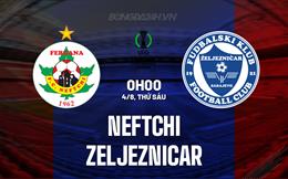 Nhận định Neftchi vs Zeljeznicar 0h00 ngày 4/8 (Conference League 2023/24)