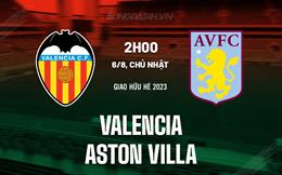 Nhận định bóng đá Valencia vs Aston Villa 2h00 ngày 6/8 (Giao hữu hè 2023)