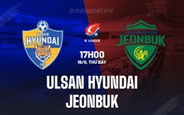 Nhận định Ulsan Hyundai vs Jeonbuk 17h00 ngày 19/8 (VĐQG Hàn Quốc 2023)