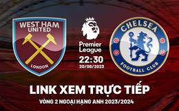 Trực tiếp West Ham vs Chelsea link xem kqbd Ngoại Hạng Anh 20/8/2023