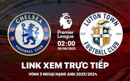 Trực tiếp Chelsea vs Luton Town link xem kqbd Ngoại Hạng Anh 26/8/2023