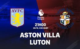 Nhận định Aston Villa vs Luton (21h00 ngày 29/10): Hủy diệt đội khách