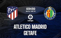 Nhận định Atletico Madrid vs Getafe 3h30 ngày 20/12 (La Liga 2023/24)