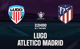 Nhận định Lugo vs Atletico Madrid 22h00 ngày 6/1 (Cúp Nhà vua TBN 2023/24)