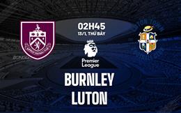 Nhận định Burnley vs Luton (02h45 ngày 13/1): Đại chiến nơi đáy bảng