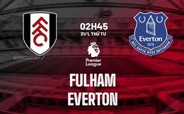 Nhận định Fulham vs Everton (02h45 ngày 31/1): Vật lộn trụ hạng