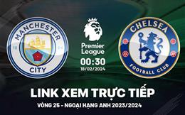 Man City vs Chelsea link xem trực tiếp ngoại hạng Anh 18/2/24 hôm nay