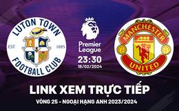 Luton Town vs MU link xem trực tiếp Ngoại Hạng Anh hôm nay 18/2