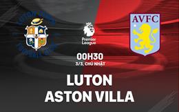 Nhận định Luton vs Aston Villa (00h30 ngày 3/3): 3 điểm quý giá