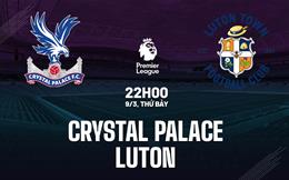 Nhận định Crystal Palace vs Luton (22h00 ngày 9/3): Bước ngoặt quan trọng