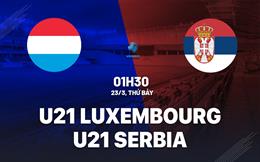 Nhận định U21 Luxembourg vs U21 Serbia 1h30 ngày 23/3 (Vòng loại U21 châu Âu 2025)