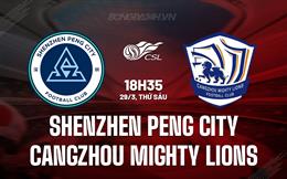 Nhận định Shenzhen Peng City vs Cangzhou Mighty Lions 18h35 ngày 29/3 (VĐQG Trung Quốc 2024)