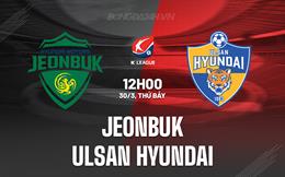Nhận định Jeonbuk vs Ulsan Hyundai 12h00 ngày 30/3 (VĐQG Hàn Quốc 2024)