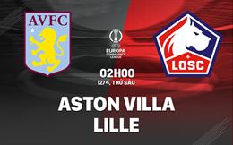 Nhận định Aston Villa vs Lille (02h00 ngày 12/04): Giành lợi thế về mình