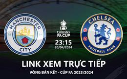 Man City vs Chelsea link xem trực tiếp bán kết FA Cup hôm nay 20/4/2024