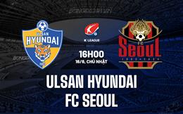 Nhận định Ulsan Hyundai vs FC Seoul 16h00 ngày 16/6 (VĐQG Hàn Quốc 2024)