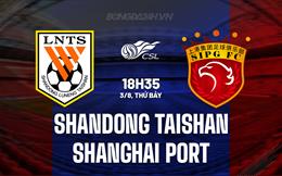 Nhận định Shandong Taishan vs Shanghai Port 18h35 ngày 3/8 (VĐQG Trung Quốc 2024)