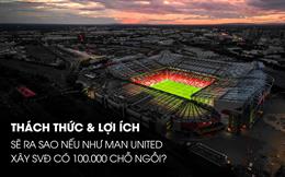 Thách thức và lợi ích: Sẽ ra sao nếu Man United xây sân 100.000 chỗ ngồi?