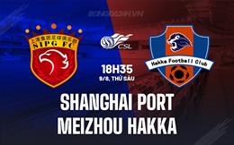 Nhận định Shanghai Port vs Meizhou Hakka 18h35 ngày 9/8 (VĐQG Trung Quốc 2024)