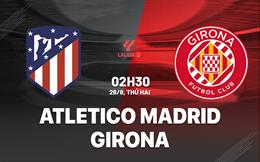 Nhận định Atletico Madrid vs Girona 02h30 ngày 26/8 (La Liga 2024/25)