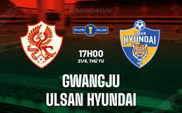 Nhận định Gwangju vs Ulsan Hyundai 17h00 ngày 21/8 (Cúp QG Hàn Quốc 2024)