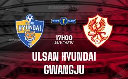 Nhận định Ulsan Hyundai vs Gwangju 17h00 ngày 28/8 (Cúp QG Hàn Quốc 2024)