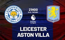 Nhận định Leicester vs Aston Villa (21h00 ngày 31/8): Làm khó đội khách