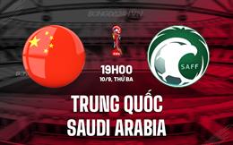 Nhận định Trung Quốc vs Saudi Arabia 19h00 ngày 10/9 (Vòng loại World Cup 2026)