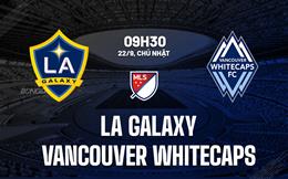 Nhận định LA Galaxy vs Vancouver Whitecaps 9h30 ngày 22/9 (Nhà nghề Mỹ 2024)