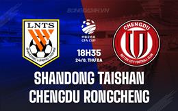 Nhận định Shandong Taishan vs Chengdu Rongcheng 18h35 ngày 24/9 (Cúp QG Trung Quốc 2024)