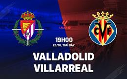 Nhận định Valladolid vs Villarreal (19h00 ngày 26/10): Công làm thủ phá