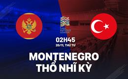 Nhận định Montenegro vs Thổ Nhĩ Kỳ 2h45 ngày 20/11 (UEFA Nations League 2024/25)